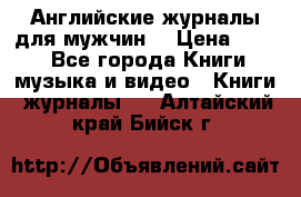 Английские журналы для мужчин  › Цена ­ 500 - Все города Книги, музыка и видео » Книги, журналы   . Алтайский край,Бийск г.